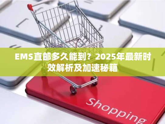 EMS直邮多久能到?2025年最新时效解析及加速秘籍 EMS直邮多久能到?2025年最新时效解析及加速秘籍