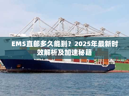 EMS直邮多久能到?2025年最新时效解析及加速秘籍 EMS直邮多久能到?2025年最新时效解析及加速秘籍