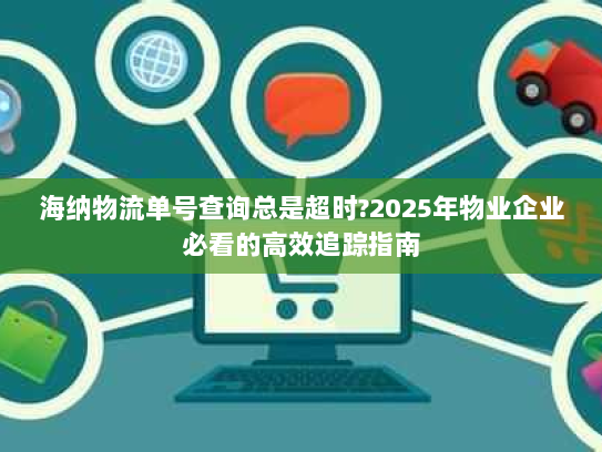 海纳物流单号查询总是超时?2025年物业企业必看的高效追踪指南 海纳物流单号查询总是超时?2025年物业企业必看的高效追踪指南