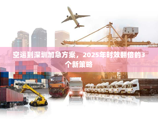 空运到深圳加急方案，2025年时效翻倍的3个新策略