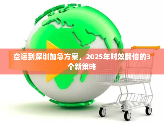 空运到深圳加急方案，2025年时效翻倍的3个新策略