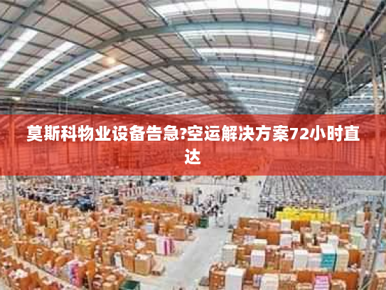 莫斯科物业设备告急?空运解决方案72小时直达 莫斯科物业设备告急?空运解决方案72小时直达