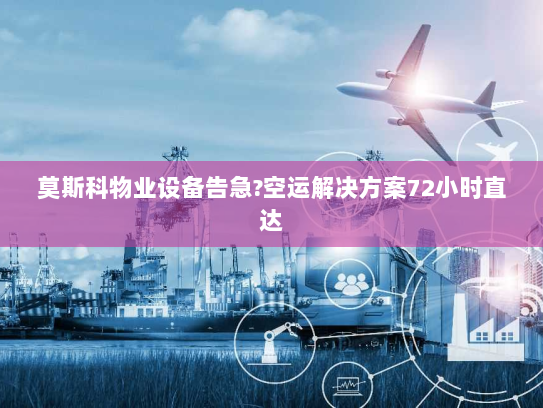 莫斯科物业设备告急?空运解决方案72小时直达 莫斯科物业设备告急?空运解决方案72小时直达