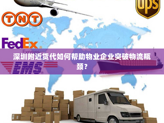 深圳附近货代如何帮助物业企业突破物流瓶颈? 深圳附近货代如何帮助物业企业突破物流瓶颈?