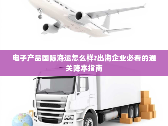 电子产品国际海运怎么样?出海企业必看的通关降本指南 电子产品国际海运怎么样?出海企业必看的通关降本指南