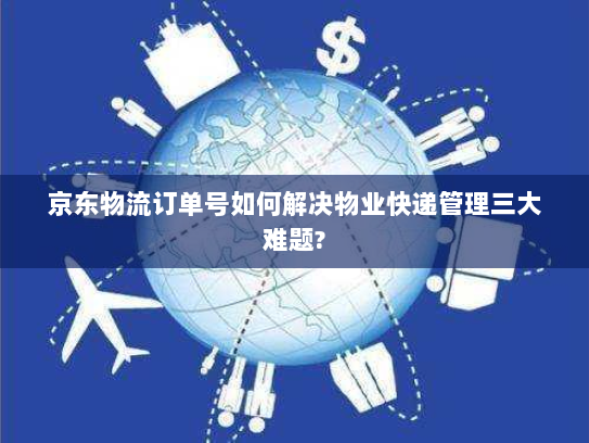 京东物流订单号如何解决物业快递管理三大难题?