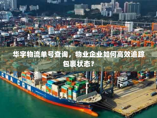 华宇物流单号查询,物业企业如何高效追踪包裹状态? 华宇物流单号查询,物业企业如何高效追踪包裹状态?