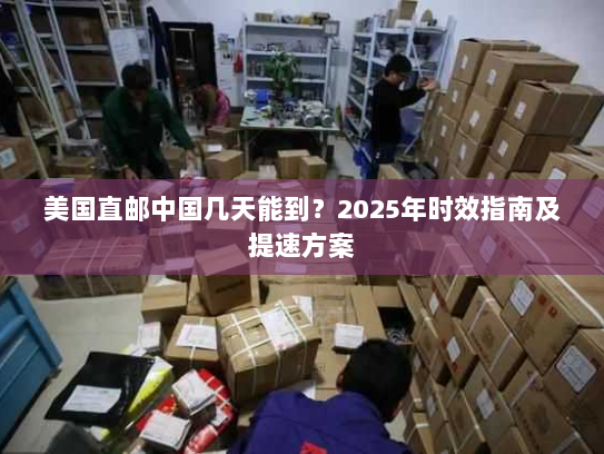 美国直邮中国几天能到？2025年时效指南及提速方案
