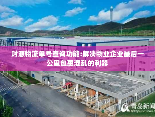 财源物流单号查询功能:解决物业企业最后一公里包裹混乱的利器 财源物流单号查询功能:解决物业企业最后一公里包裹混乱的利器