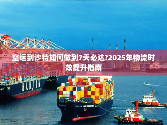 空运到沙特如何做到7天必达?2025年物流时效提升指南 空运到沙特如何做到7天必达?2025年物流时效提升指南