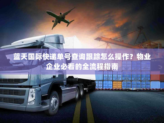 蓝天国际快递单号查询跟踪怎么操作？物业企业必看的全流程指南