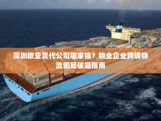 深圳欧亚货代公司哪家强？物业企业跨境物流困局破题指南