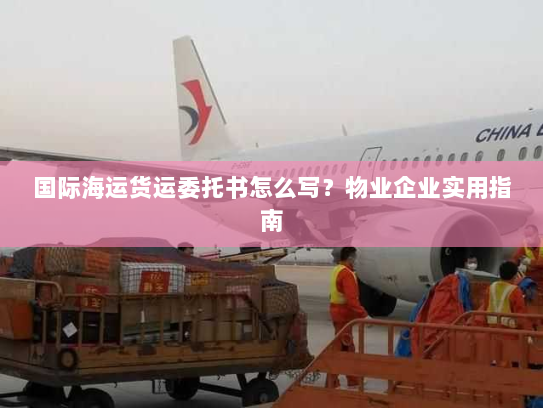 国际海运货运委托书怎么写?物业企业实用指南 国际海运货运委托书怎么写?物业企业实用指南