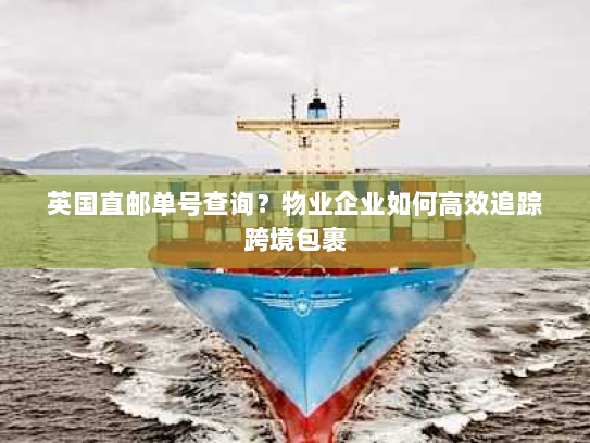 英国直邮单号查询？物业企业如何高效追踪跨境包裹