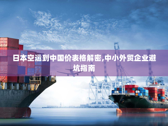 日本空运到中国价表格解密,中小外贸企业避坑指南 日本空运到中国价表格解密,中小外贸企业避坑指南