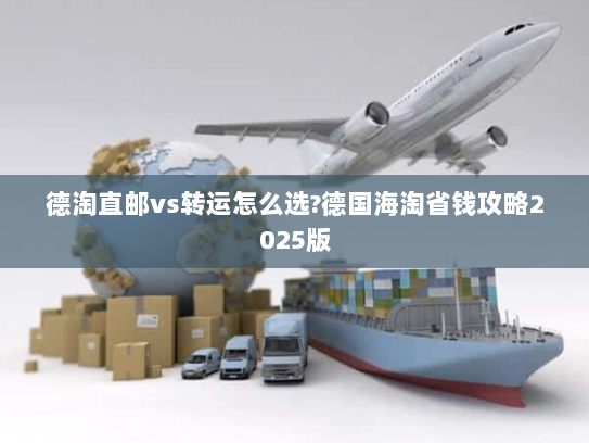 德淘直邮vs转运怎么选?德国海淘省钱攻略2025版