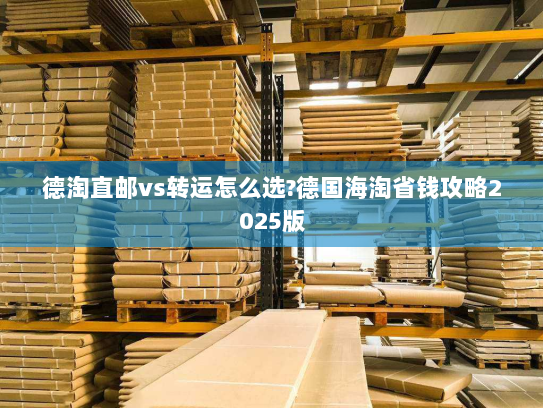 德淘直邮vs转运怎么选?德国海淘省钱攻略2025版