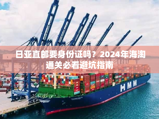 日亚直邮要身份证吗？2024年海淘通关必看避坑指南