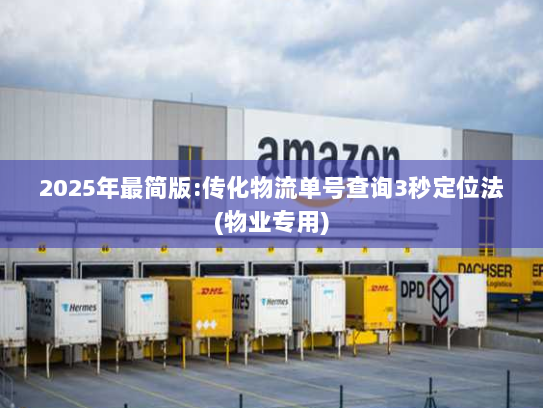 2025年最简版:传化物流单号查询3秒定位法(物业专用) 2025年最简版:传化物流单号查询3秒定位法(物业专用)