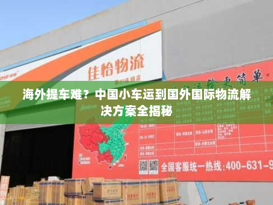 海外提车难?中国小车运到国外国际物流解决方案全揭秘 海外提车难?中国小车运到国外国际物流解决方案全揭秘