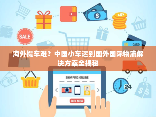 海外提车难?中国小车运到国外国际物流解决方案全揭秘 海外提车难?中国小车运到国外国际物流解决方案全揭秘