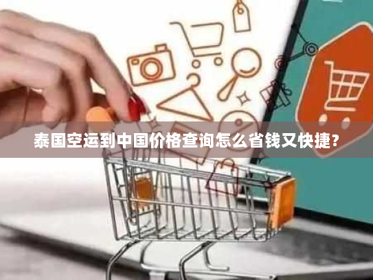 泰国空运到中国价格查询怎么省钱又快捷? 泰国空运到中国价格查询怎么省钱又快捷?