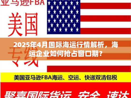 2025年4月国际海运行情解析，海运企业如何抢占窗口期？