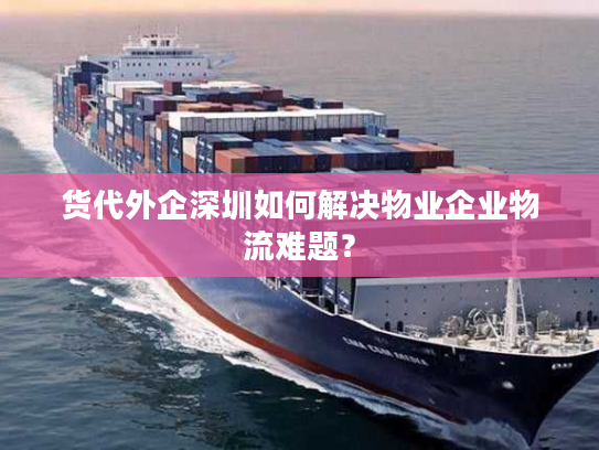 货代外企深圳如何解决物业企业物流难题? 货代外企深圳如何解决物业企业物流难题?