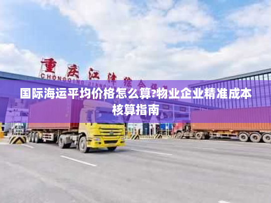 国际海运平均价格怎么算?物业企业精准成本核算指南