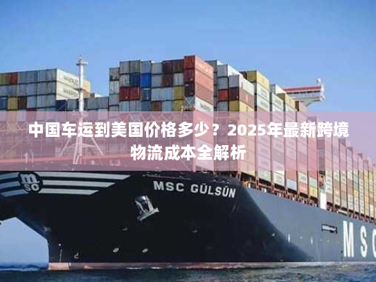 中国车运到美国价格多少?2025年最新跨境物流成本全解析 中国车运到美国价格多少?2025年最新跨境物流成本全解析