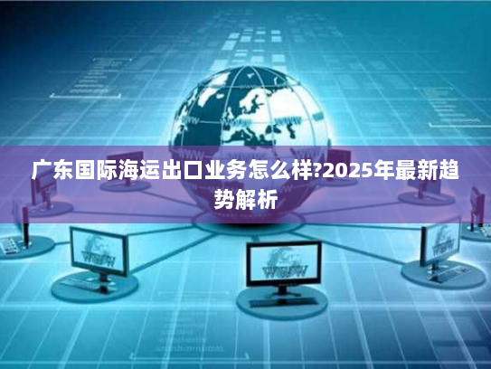 广东国际海运出口业务怎么样?2025年最新趋势解析