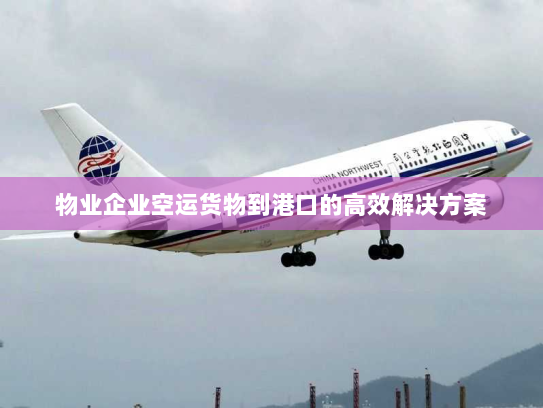 物业企业空运货物到港口的高效解决方案
