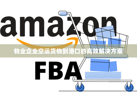 物业企业空运货物到港口的高效解决方案