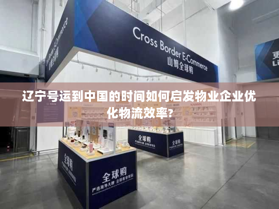 辽宁号运到中国的时间如何启发物业企业优化物流效率? 辽宁号运到中国的时间如何启发物业企业优化物流效率?