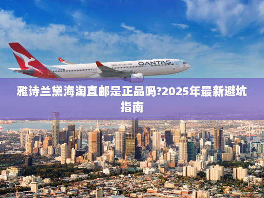 雅诗兰黛海淘直邮是正品吗?2025年最新避坑指南 雅诗兰黛海淘直邮是正品吗?2025年最新避坑指南