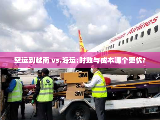 空运到越南 vs.海运:时效与成本哪个更优? 空运到越南 vs.海运:时效与成本哪个更优?