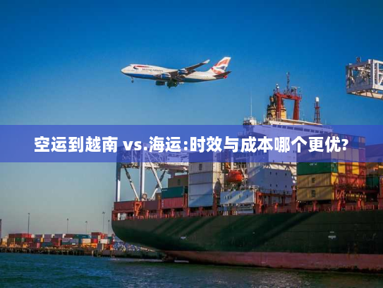 空运到越南 vs.海运:时效与成本哪个更优? 空运到越南 vs.海运:时效与成本哪个更优?