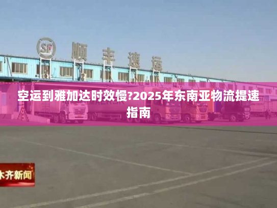 空运到雅加达时效慢?2025年东南亚物流提速指南 空运到雅加达时效慢?2025年东南亚物流提速指南