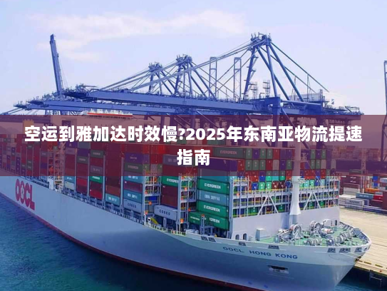 空运到雅加达时效慢?2025年东南亚物流提速指南 空运到雅加达时效慢?2025年东南亚物流提速指南