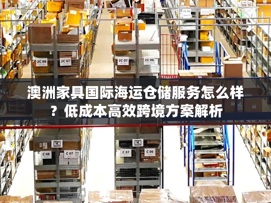 澳洲家具国际海运仓储服务怎么样？低成本高效跨境方案解析