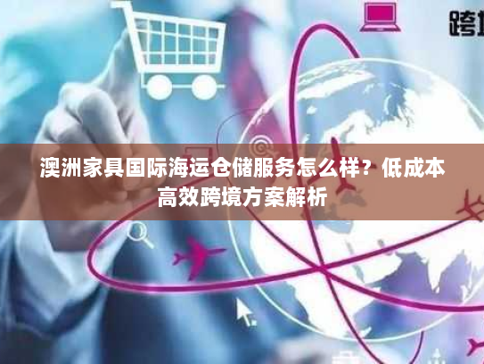 澳洲家具国际海运仓储服务怎么样？低成本高效跨境方案解析