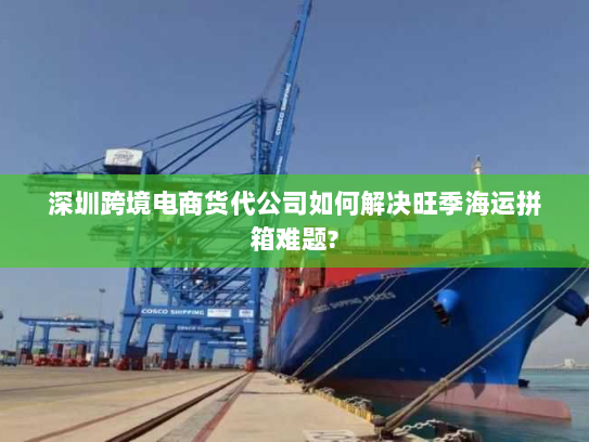 深圳跨境电商货代公司如何解决旺季海运拼箱难题? 深圳跨境电商货代公司如何解决旺季海运拼箱难题?