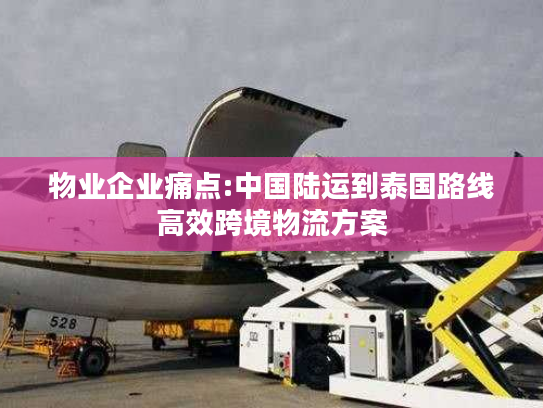 物业企业痛点:中国陆运到泰国路线高效跨境物流方案