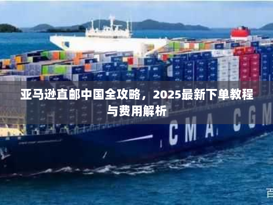 亚马逊直邮中国全攻略，2025最新下单教程与费用解析