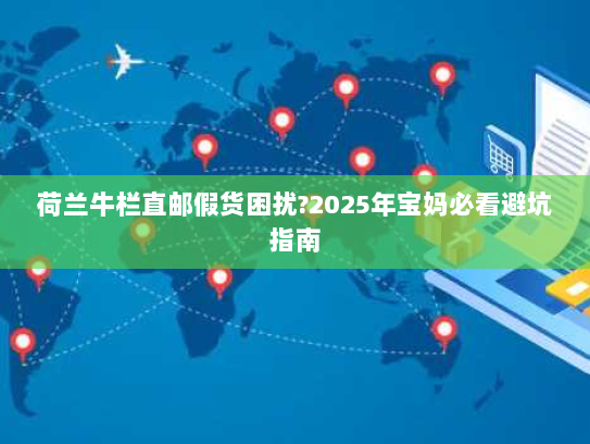 荷兰牛栏直邮假货困扰?2025年宝妈必看避坑指南