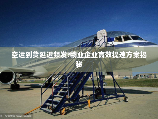 空运到货延迟频发?物业企业高效提速方案揭秘 空运到货延迟频发?物业企业高效提速方案揭秘