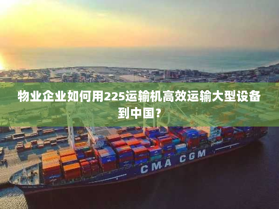 物业企业如何用225运输机高效运输大型设备到中国? 物业企业如何用225运输机高效运输大型设备到中国?