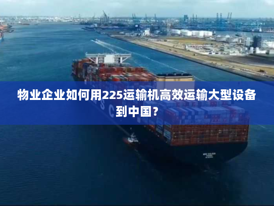 物业企业如何用225运输机高效运输大型设备到中国? 物业企业如何用225运输机高效运输大型设备到中国?