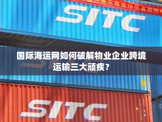 国际海运网如何破解物业企业跨境运输三大顽疾？