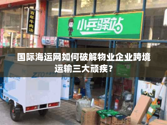 国际海运网如何破解物业企业跨境运输三大顽疾？